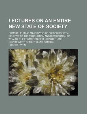 Book cover for Lectures on an Entire New State of Society; Comprehending an Analysis of British Society, Relative to the Production and Distribution of Wealth the Fo