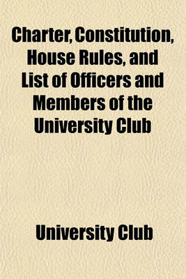 Book cover for Charter, Constitution, House Rules, and List of Officers and Members of the University Club