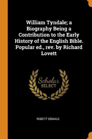 Cover of William Tyndale; A Biography Being a Contribution to the Early History of the English Bible. Popular Ed., Rev. by Richard Lovett