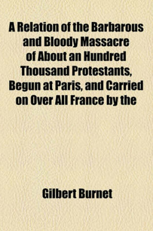 Cover of A Relation of the Barbarous and Bloody Massacre of about an Hundred Thousand Protestants, Begun at Paris, and Carried on Over All France by the