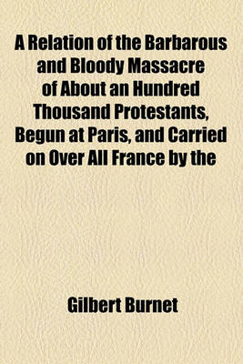 Book cover for A Relation of the Barbarous and Bloody Massacre of about an Hundred Thousand Protestants, Begun at Paris, and Carried on Over All France by the