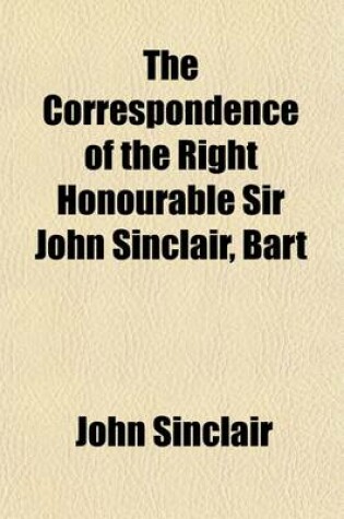 Cover of The Correspondence of the Right Honourable Sir John Sinclair, Bart (Volume 1); With Reminiscences of the Most Distinguished Characters Who Have Appear