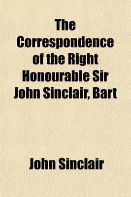 Book cover for The Correspondence of the Right Honourable Sir John Sinclair, Bart (Volume 1); With Reminiscences of the Most Distinguished Characters Who Have Appear