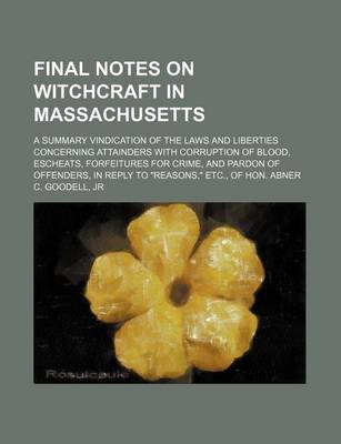 Book cover for Final Notes on Witchcraft in Massachusetts; A Summary Vindication of the Laws and Liberties Concerning Attainders with Corruption of Blood, Escheats, Forfeitures for Crime, and Pardon of Offenders, in Reply to "Reasons," Etc., of Hon. Abner C. Goodell, Jr