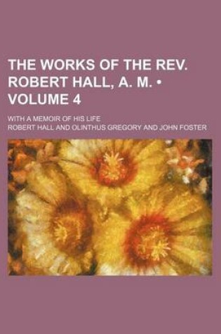 Cover of The Works of the REV. Robert Hall, A. M. (Volume 4); With a Memoir of His Life