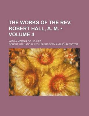 Book cover for The Works of the REV. Robert Hall, A. M. (Volume 4); With a Memoir of His Life