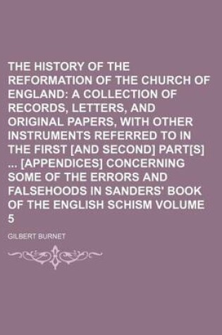 Cover of The History of the Reformation of the Church of England Volume 5; A Collection of Records, Letters, and Original Papers, with Other Instruments Referred to in the First [And Second] Part[s] [Appendices] Concerning Some of the Errors and Falsehoods in Sa