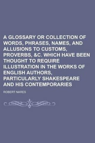 Cover of A Glossary or Collection of Words, Phrases, Names, and Allusions to Customs, Proverbs, &C. Which Have Been Thought to Require Illustration in the Wo