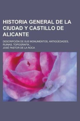 Cover of Historia General de La Ciudad y Castillo de Alicante; Descripcion de Sus Monumentos, Antiguedades, Ruinas, Topografia...