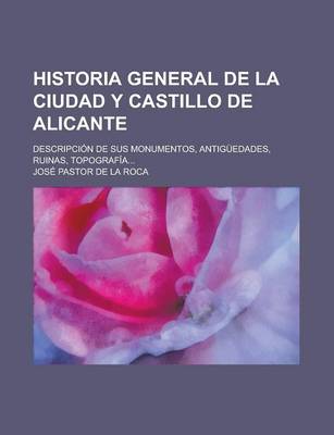 Book cover for Historia General de La Ciudad y Castillo de Alicante; Descripcion de Sus Monumentos, Antiguedades, Ruinas, Topografia...