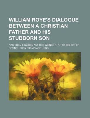 Book cover for William Roye's Dialogue Between a Christian Father and His Stubborn Son; Nach Dem Einzigen Auf Der Wiener K. K. Hofbibliothek Befindlichen Exemplare Hrsg