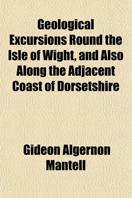 Book cover for Geological Excursions Round the Isle of Wight, and Also Along the Adjacent Coast of Dorsetshire; Illustrative of the Most Interesting Geological Phenomena, and Organic Remains