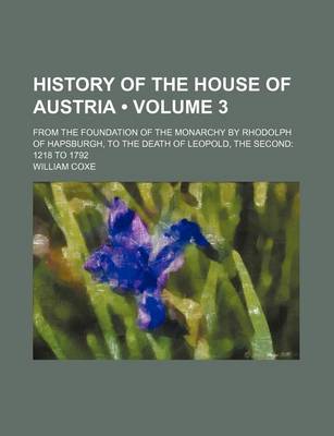 Book cover for History of the House of Austria (Volume 3); From the Foundation of the Monarchy by Rhodolph of Hapsburgh, to the Death of Leopold, the Second 1218 to 1792