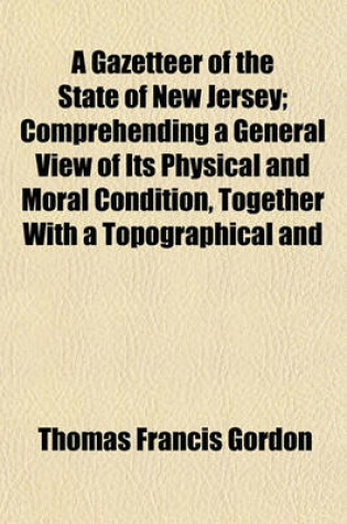 Cover of A Gazetteer of the State of New Jersey; Comprehending a General View of Its Physical and Moral Condition, Together with a Topographical and