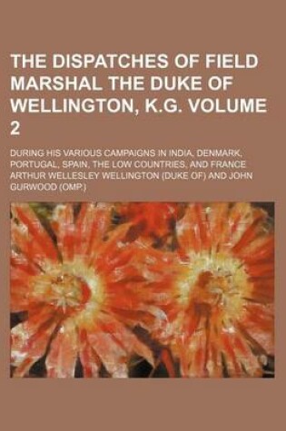 Cover of The Dispatches of Field Marshal the Duke of Wellington, K.G. Volume 2; During His Various Campaigns in India, Denmark, Portugal, Spain, the Low Countries, and France