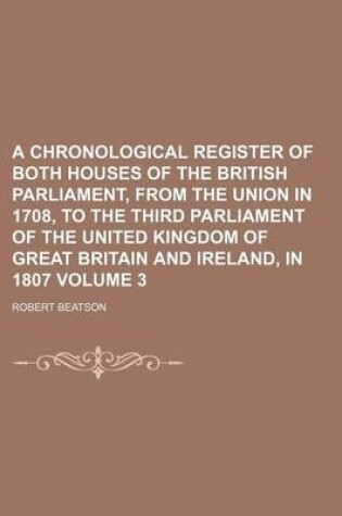 Cover of A Chronological Register of Both Houses of the British Parliament, from the Union in 1708, to the Third Parliament of the United Kingdom of Great Britain and Ireland, in 1807 Volume 3