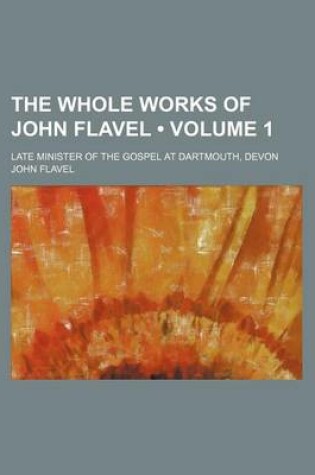 Cover of The Whole Works of John Flavel (Volume 1 ); Late Minister of the Gospel at Dartmouth, Devon