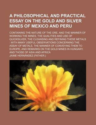 Book cover for A Philosophical and Practical Essay on the Gold and Silver Mines of Mexico and Peru; Containing the Nature of the Ore, and the Manner of Working the Mines, the Qualities and Use of Quicksilver, the Cleansing and Refining These Metals with Many Useful Obse