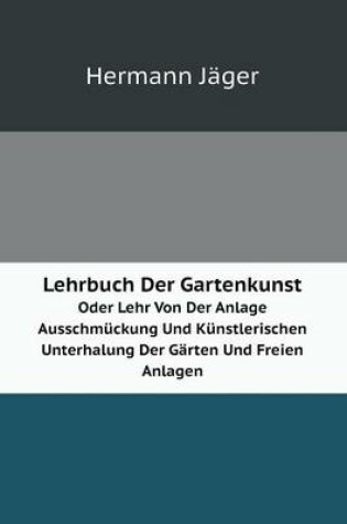 Cover of Lehrbuch Der Gartenkunst Oder Lehr Von Der Anlage Ausschmückung Und Künstlerischen Unterhalung Der Gärten Und Freien Anlagen