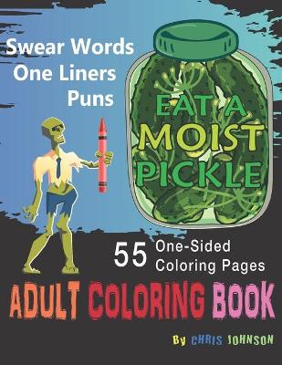 Book cover for Eat a Moist Pickle Adult Coloring Book Swear Words, Assorted One-Liner Words and Puns of Fun