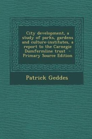 Cover of City Development, a Study of Parks, Gardens and Culture-Institutes, a Report to the Carnegie Dumfermline Trust - Primary Source Edition