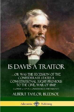 Cover of Is Davis a Traitor: ...Or Was the Secession of the Confederate States a Constitutional Right Previous to the Civil War of 1861? (Constitutional Commentaries and History)