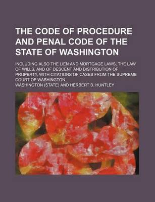 Book cover for The Code of Procedure and Penal Code of the State of Washington; Including Also the Lien and Mortgage Laws, the Law of Wills, and of Descent and Distr