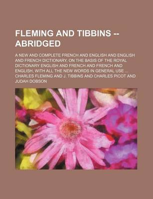 Book cover for Fleming and Tibbins -- Abridged; A New and Complete French and English and English and French Dictionary, on the Basis of the Royal Dictionary English and French and French and English, with All the New Words in General Use ...