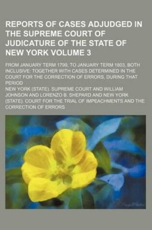 Cover of Reports of Cases Adjudged in the Supreme Court of Judicature of the State of New York Volume 3; From January Term 1799, to January Term 1803, Both Inclusive Together with Cases Determined in the Court for the Correction of Errors, During That Period