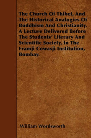 Cover of The Church Of Thibet, And The Historical Analogies Of Buddhism And Christianity. A Lecture Delivered Before The Students' Literary And Scientific Society, In The Framji Cowasji Institution, Bombay.
