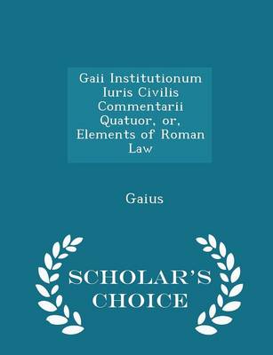 Book cover for Gaii Institutionum Iuris Civilis Commentarii Quatuor, Or, Elements of Roman Law - Scholar's Choice Edition
