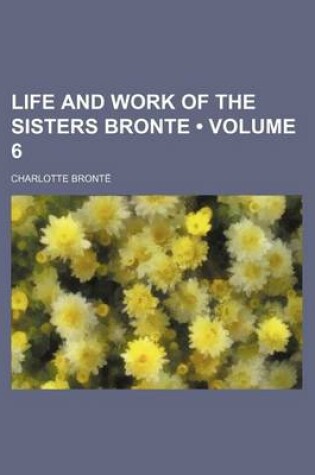 Cover of Life and Work of the Sisters Bronte (Volume 6 )