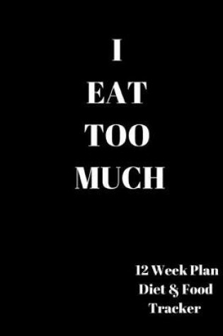 Cover of I EAT TOO MUCH 12 Week Plan Diet & Food Tracker