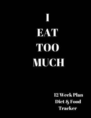 Book cover for I EAT TOO MUCH 12 Week Plan Diet & Food Tracker