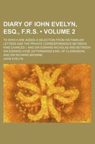 Cover of Diary of Iohn Evelyn, Esq., F.R.S. (Volume 2); To Which Are Added a Selection from His Familiar Letters and the Private Correspondence Between King Charles I. and Sir Edward Nicholas and Between Sir Edward Hyde (Afterwards Earl of Clarendon) and Sir Richa