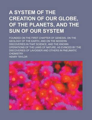 Book cover for A System of the Creation of Our Globe, of the Planets, and the Sun of Our System; Founded on the First Chapter of Genesis, on the Geology of the Earth, and on the Modern Discoveries in That Science, and the Known Operations of the Laws of