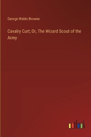 Cover of Cavalry Curt; Or, The Wizard Scout of the Army
