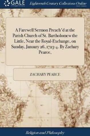 Cover of A Farewell Sermon Preach'd at the Parish Church of St. Bartholomew the Little, Near the Royal-Exchange, on Sunday, January 26, 1723-4. by Zachary Pearce,