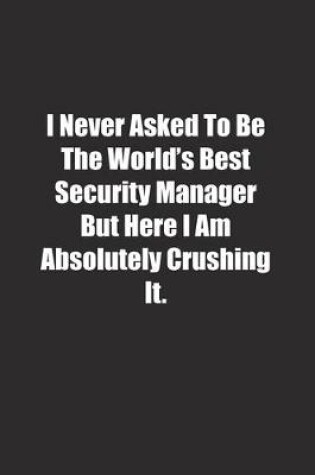 Cover of I Never Asked To Be The World's Best Security Manager But Here I Am Absolutely Crushing It.