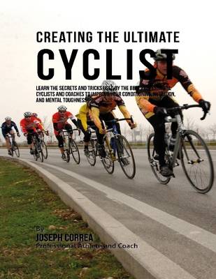 Book cover for Creating the Ultimate Cyclist: Learn the Secrets and Tricks Used By the Best Professional Cyclists and Coaches to Improve Your Conditioning, Nutrition, and Mental Toughness: