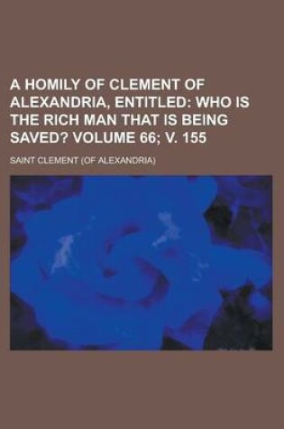 Cover of A Homily of Clement of Alexandria, Entitled (Volume 66; V. 155); Who Is the Rich Man That Is Being Saved?