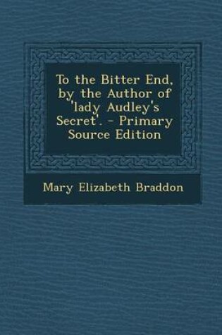 Cover of To the Bitter End, by the Author of 'Lady Audley's Secret'. - Primary Source Edition