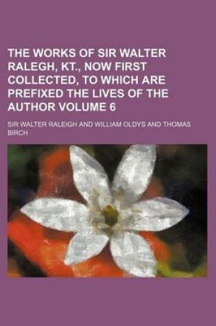 Cover of The Works of Sir Walter Ralegh, Kt., Now First Collected, to Which Are Prefixed the Lives of the Author Volume 6