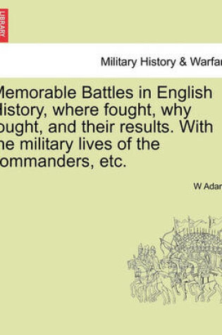 Cover of Memorable Battles in English History, Where Fought, Why Fought, and Their Results. with the Military Lives of the Commanders, Etc.