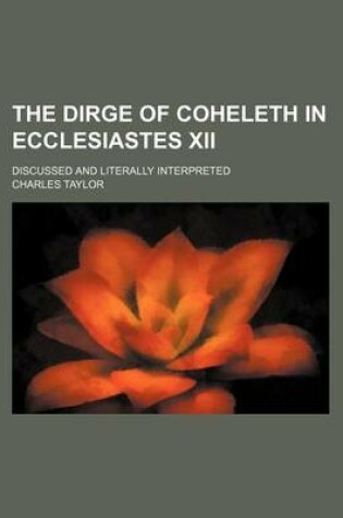 Cover of The Dirge of Coheleth in Ecclesiastes XII; Discussed and Literally Interpreted