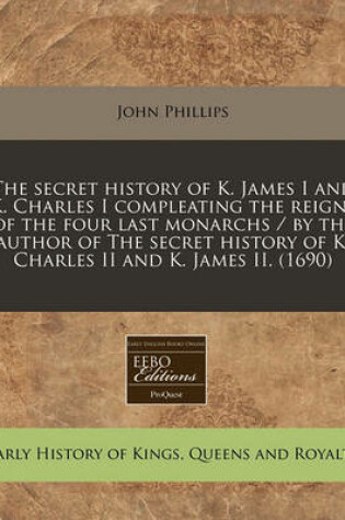 Cover of The Secret History of K. James I and K. Charles I Compleating the Reigns of the Four Last Monarchs / By the Author of the Secret History of K. Charles II and K. James II. (1690)