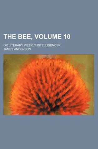 Cover of The Bee, Volume 10; Or Literary Weekly Intelligencer