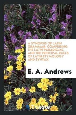 Cover of A Synopsis of Latin Grammar; Comprising the Latin Paradigms, and the Principal Rules of Latin Etymology and Syntax