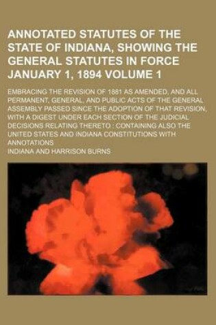 Cover of Annotated Statutes of the State of Indiana, Showing the General Statutes in Force January 1, 1894 Volume 1; Embracing the Revision of 1881 as Amended, and All Permanent, General, and Public Acts of the General Assembly Passed Since the Adoption of That Re