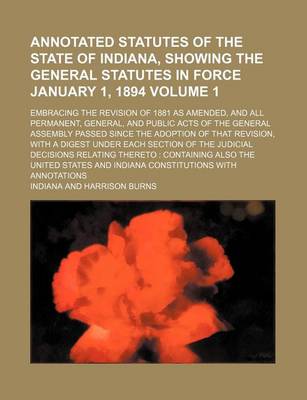 Book cover for Annotated Statutes of the State of Indiana, Showing the General Statutes in Force January 1, 1894 Volume 1; Embracing the Revision of 1881 as Amended, and All Permanent, General, and Public Acts of the General Assembly Passed Since the Adoption of That Re